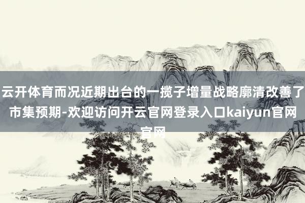 云开体育而况近期出台的一揽子增量战略廓清改善了市集预期-欢迎访问开云官网登录入口kaiyun官网