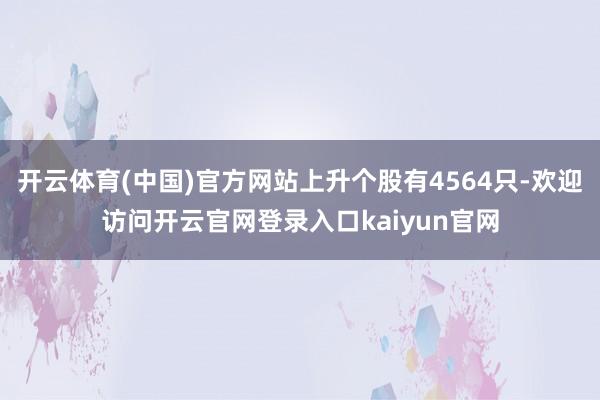 开云体育(中国)官方网站上升个股有4564只-欢迎访问开云官网登录入口kaiyun官网