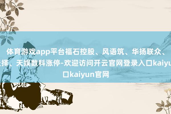 体育游戏app平台福石控股、风语筑、华扬联众、中广天择、天娱数科涨停-欢迎访问开云官网登录入口kaiyun官网