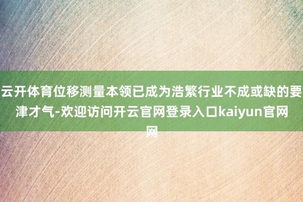 云开体育位移测量本领已成为浩繁行业不成或缺的要津才气-欢迎访问开云官网登录入口kaiyun官网