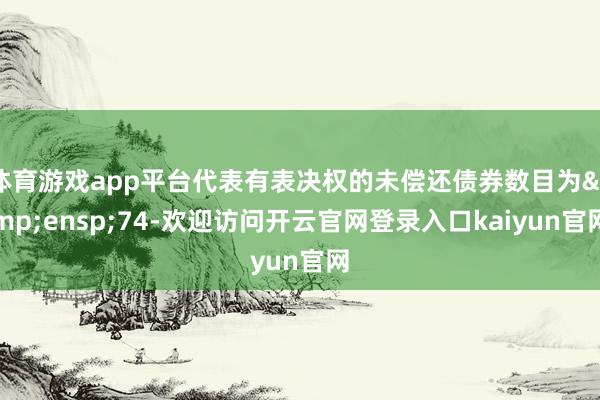 体育游戏app平台代表有表决权的未偿还债券数目为 74-欢迎访问开云官网登录入口kaiyun官网