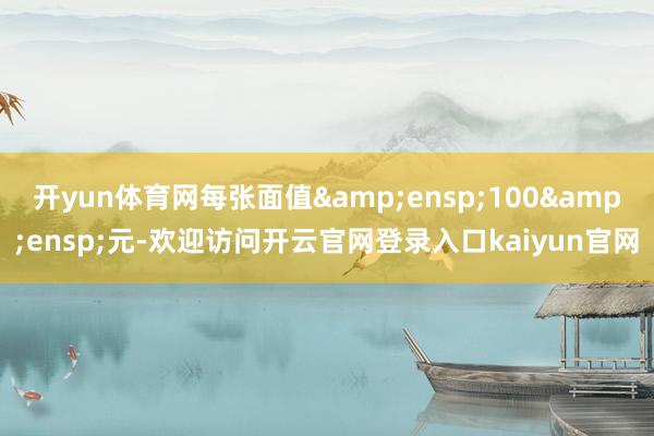 开yun体育网每张面值 100 元-欢迎访问开云官网登录入口kaiyun官网
