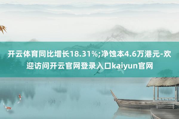 开云体育同比增长18.31%;净蚀本4.6万港元-欢迎访问开云官网登录入口kaiyun官网