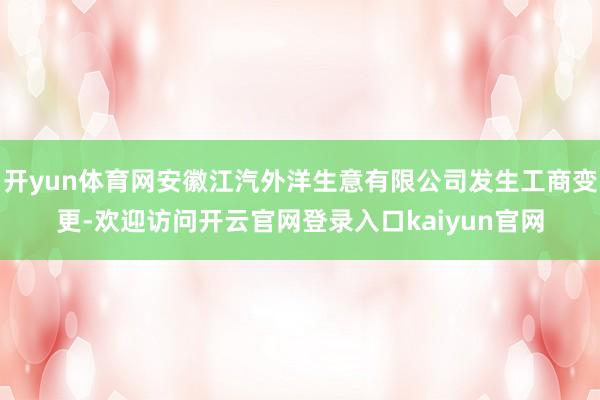 开yun体育网安徽江汽外洋生意有限公司发生工商变更-欢迎访问开云官网登录入口kaiyun官网
