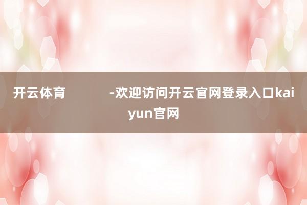 开云体育            -欢迎访问开云官网登录入口kaiyun官网