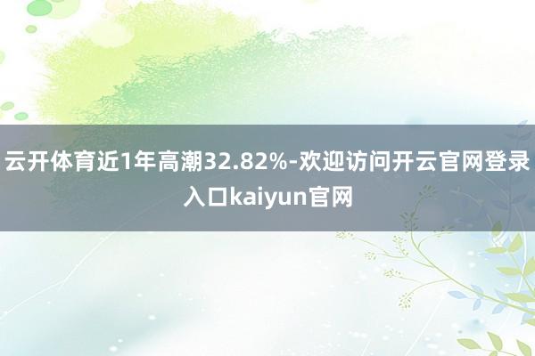 云开体育近1年高潮32.82%-欢迎访问开云官网登录入口kaiyun官网