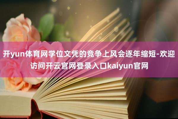 开yun体育网学位文凭的竞争上风会逐年缩短-欢迎访问开云官网登录入口kaiyun官网