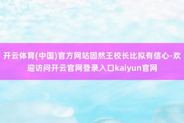 开云体育(中国)官方网站固然王校长比拟有信心-欢迎访问开云官网登录入口kaiyun官网