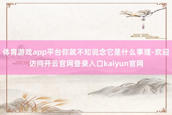 体育游戏app平台你就不知说念它是什么事理-欢迎访问开云官网登录入口kaiyun官网
