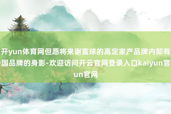 开yun体育网但愿将来谢寰球的高定家产品牌内部有中国品牌的身影-欢迎访问开云官网登录入口kaiyun官网