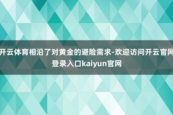 开云体育相沿了对黄金的避险需求-欢迎访问开云官网登录入口kaiyun官网