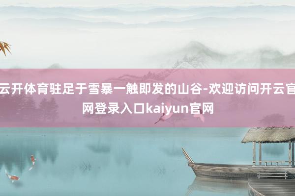 云开体育驻足于雪暴一触即发的山谷-欢迎访问开云官网登录入口kaiyun官网