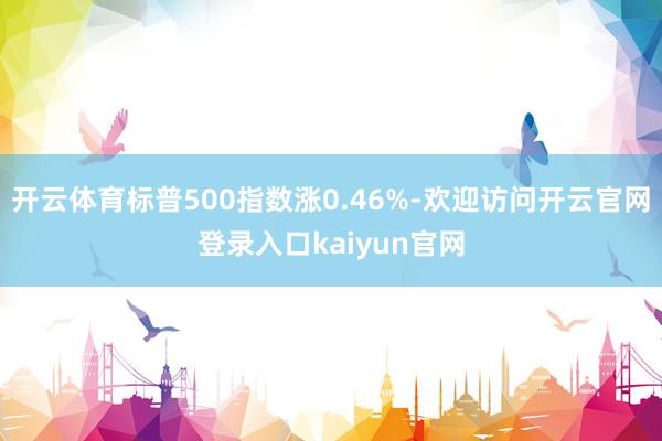 开云体育标普500指数涨0.46%-欢迎访问开云官网登录入口kaiyun官网