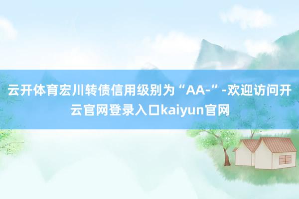 云开体育宏川转债信用级别为“AA-”-欢迎访问开云官网登录入口kaiyun官网