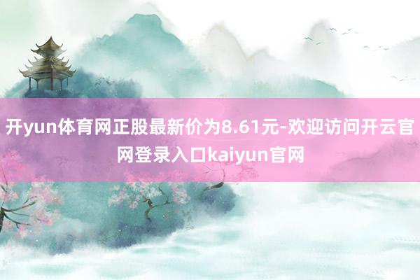 开yun体育网正股最新价为8.61元-欢迎访问开云官网登录入口kaiyun官网