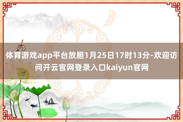 体育游戏app平台放胆1月25日17时13分-欢迎访问开云官网登录入口kaiyun官网