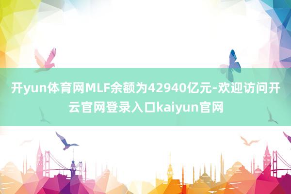 开yun体育网MLF余额为42940亿元-欢迎访问开云官网登录入口kaiyun官网