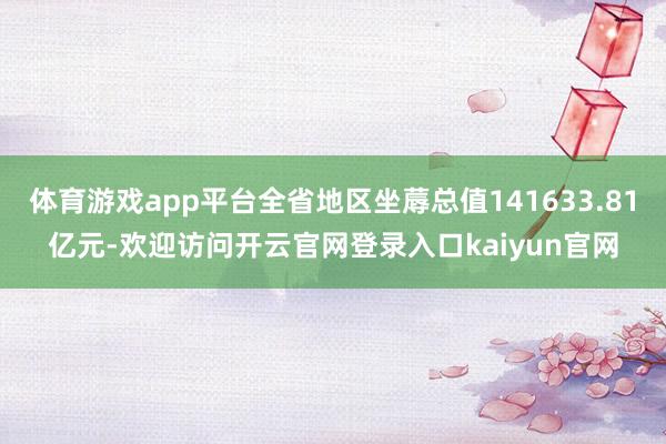 体育游戏app平台全省地区坐蓐总值141633.81亿元-欢迎访问开云官网登录入口kaiyun官网
