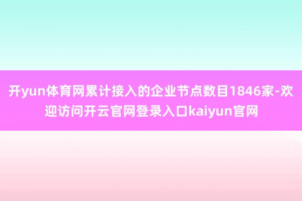 开yun体育网累计接入的企业节点数目1846家-欢迎访问开云官网登录入口kaiyun官网