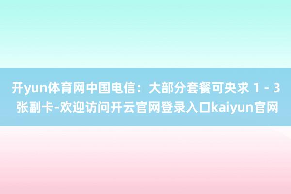 开yun体育网中国电信：大部分套餐可央求 1 - 3 张副卡-欢迎访问开云官网登录入口kaiyun官网