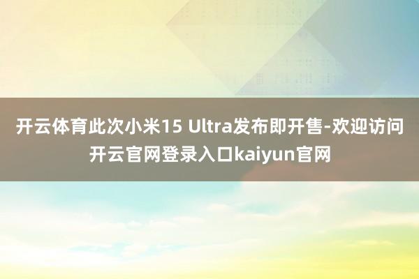开云体育此次小米15 Ultra发布即开售-欢迎访问开云官网登录入口kaiyun官网