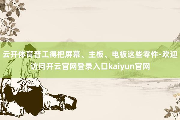 云开体育普工得把屏幕、主板、电板这些零件-欢迎访问开云官网登录入口kaiyun官网