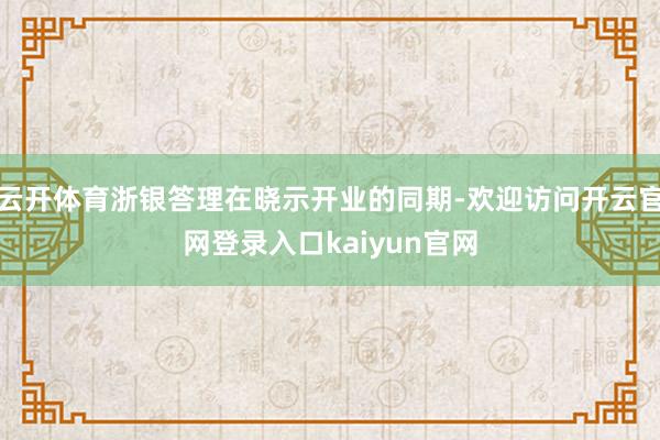 云开体育浙银答理在晓示开业的同期-欢迎访问开云官网登录入口kaiyun官网