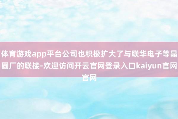 体育游戏app平台公司也积极扩大了与联华电子等晶圆厂的联接-欢迎访问开云官网登录入口kaiyun官网