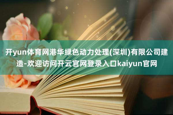 开yun体育网港华绿色动力处理(深圳)有限公司建造-欢迎访问开云官网登录入口kaiyun官网
