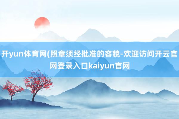 开yun体育网(照章须经批准的容貌-欢迎访问开云官网登录入口kaiyun官网