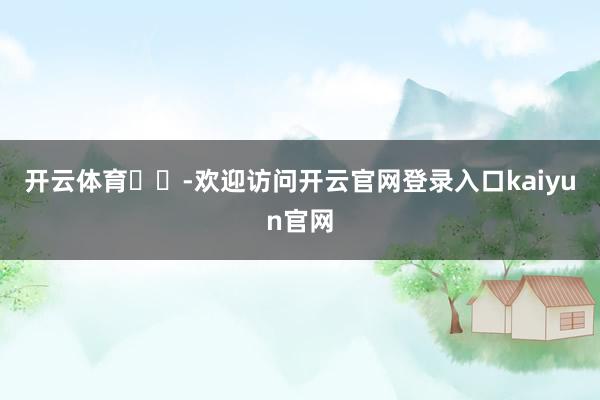 开云体育‍‍-欢迎访问开云官网登录入口kaiyun官网