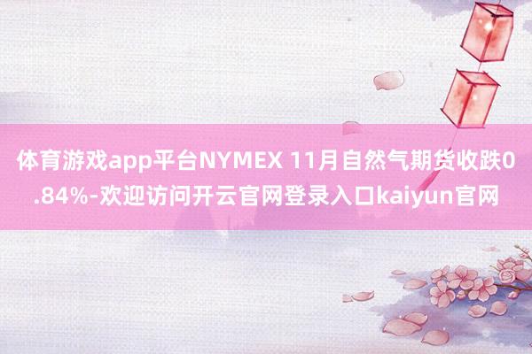 体育游戏app平台NYMEX 11月自然气期货收跌0.84%-欢迎访问开云官网登录入口kaiyun官网
