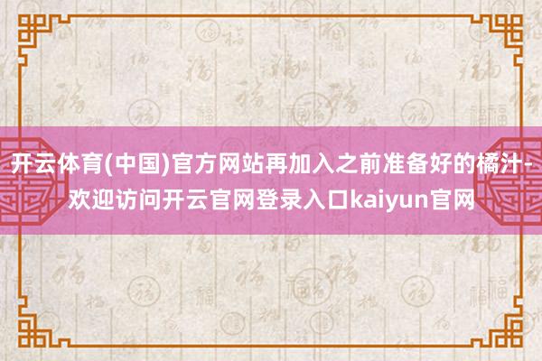 开云体育(中国)官方网站再加入之前准备好的橘汁-欢迎访问开云官网登录入口kaiyun官网
