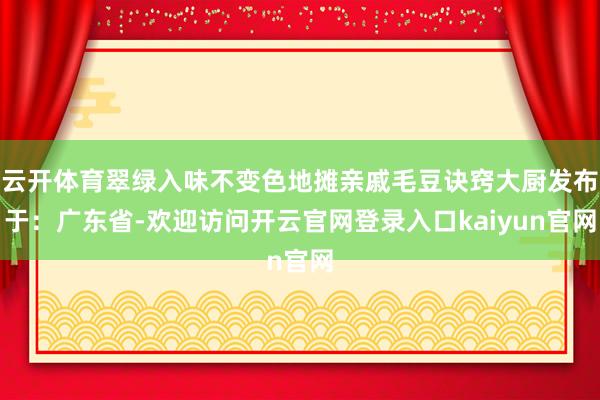云开体育翠绿入味不变色地摊亲戚毛豆诀窍大厨发布于：广东省-欢迎访问开云官网登录入口kaiyun官网