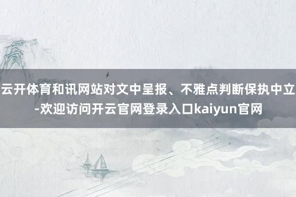 云开体育和讯网站对文中呈报、不雅点判断保执中立-欢迎访问开云官网登录入口kaiyun官网