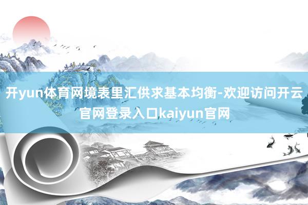 开yun体育网境表里汇供求基本均衡-欢迎访问开云官网登录入口kaiyun官网