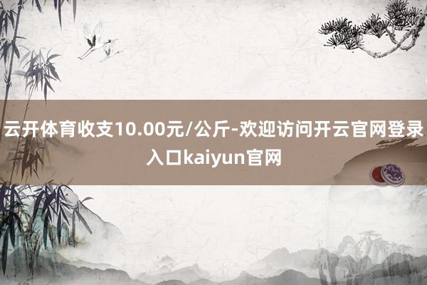 云开体育收支10.00元/公斤-欢迎访问开云官网登录入口kaiyun官网