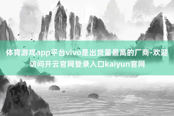 体育游戏app平台vivo是出货量最高的厂商-欢迎访问开云官网登录入口kaiyun官网