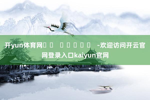 开yun体育网		  					  -欢迎访问开云官网登录入口kaiyun官网