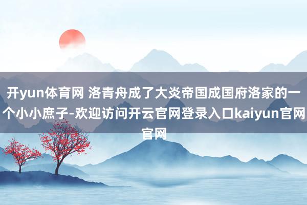 开yun体育网 洛青舟成了大炎帝国成国府洛家的一个小小庶子-欢迎访问开云官网登录入口kaiyun官网
