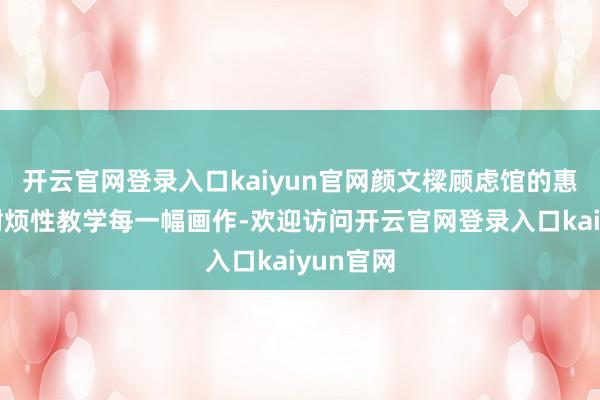 开云官网登录入口kaiyun官网颜文樑顾虑馆的惠艳真诚耐烦性教学每一幅画作-欢迎访问开云官网登录入口kaiyun官网