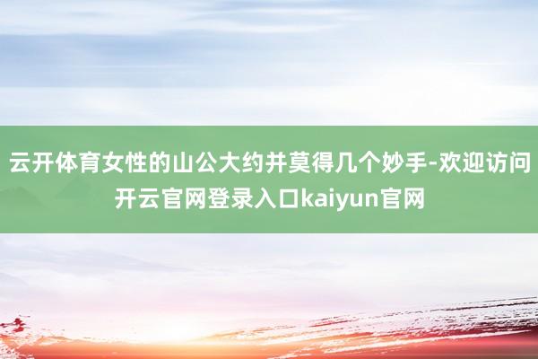云开体育女性的山公大约并莫得几个妙手-欢迎访问开云官网登录入口kaiyun官网