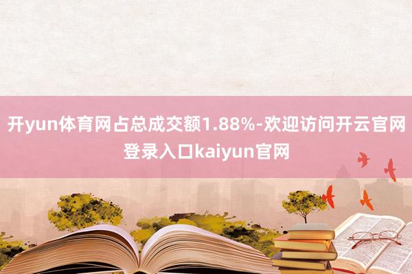 开yun体育网占总成交额1.88%-欢迎访问开云官网登录入口kaiyun官网