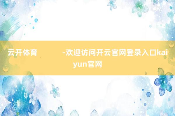 云开体育            -欢迎访问开云官网登录入口kaiyun官网