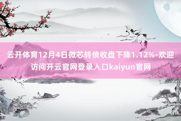 云开体育12月4日微芯转债收盘下降1.12%-欢迎访问开云官网登录入口kaiyun官网