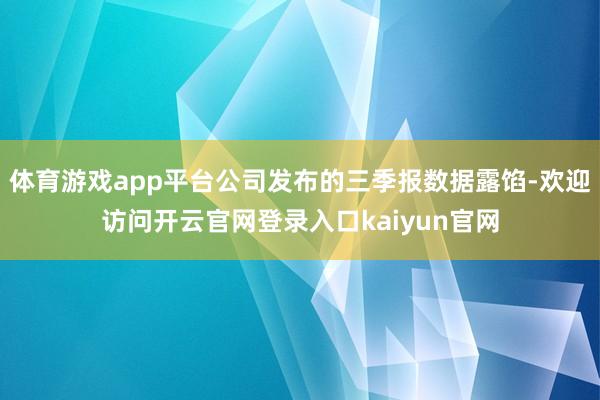 体育游戏app平台公司发布的三季报数据露馅-欢迎访问开云官网登录入口kaiyun官网