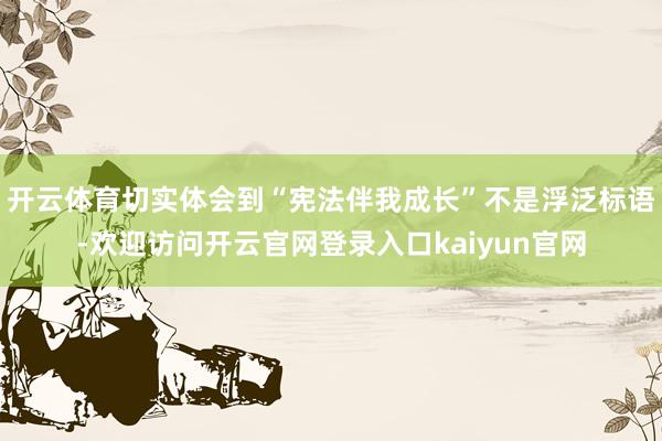 开云体育切实体会到“宪法伴我成长”不是浮泛标语-欢迎访问开云官网登录入口kaiyun官网