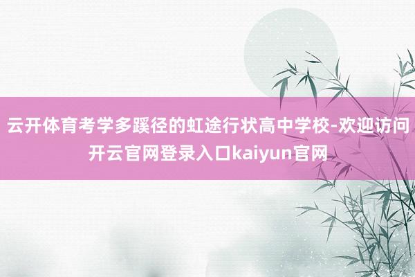 云开体育考学多蹊径的虹途行状高中学校-欢迎访问开云官网登录入口kaiyun官网