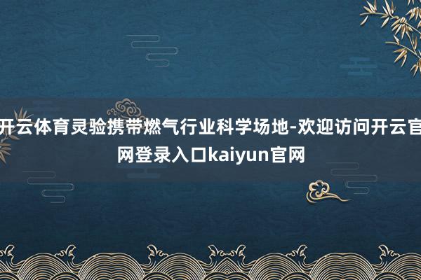 开云体育灵验携带燃气行业科学场地-欢迎访问开云官网登录入口kaiyun官网