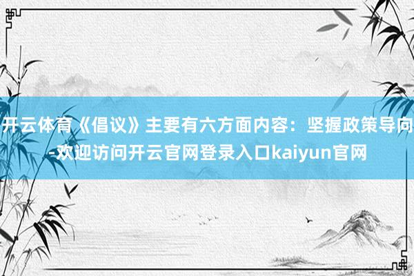 开云体育《倡议》主要有六方面内容：坚握政策导向-欢迎访问开云官网登录入口kaiyun官网